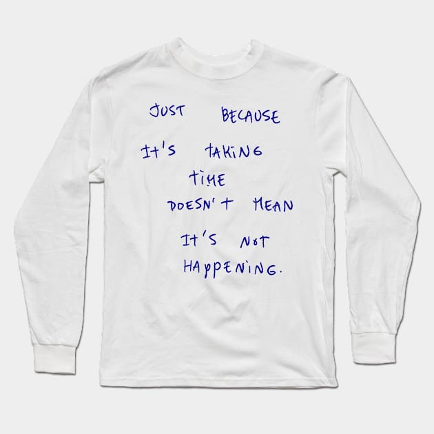 JUST BECAUSE It's TAKING TIME DOESN'T MEAN It's NOT HAPPENING. Long Sleeve T-Shirt by bmron